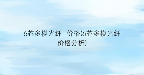 “6芯多模光纤  价格(6芯多模光纤价格分析)